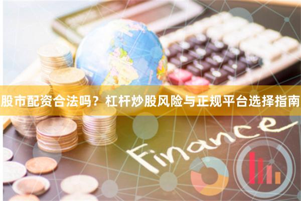 股市配资合法吗？杠杆炒股风险与正规平台选择指南